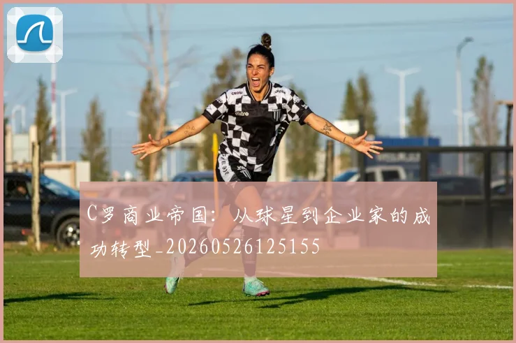 C罗商业帝国：从球星到企业家的成功转型_20260526125155