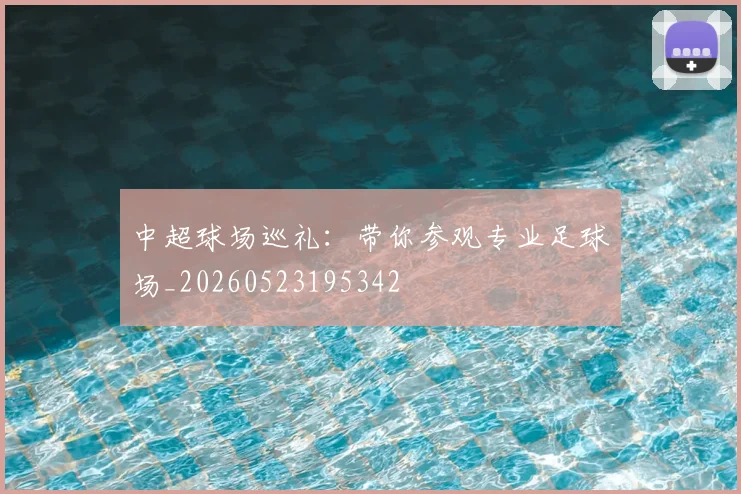 中超球场巡礼:带你参观专业足球场_20260523195342
