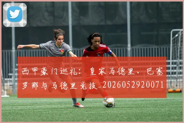 西甲豪门巡礼:皇家马德里、巴塞罗那与马德里竞技_20260529200717