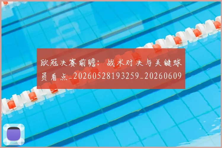 欧冠决赛前瞻：战术对决与关键球员看点_20260528193259_20260609224403