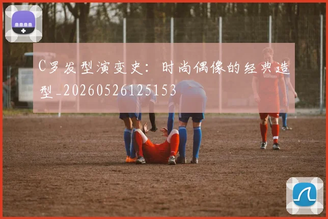 C罗发型演变史:时尚偶像的经典造型_20260526125153