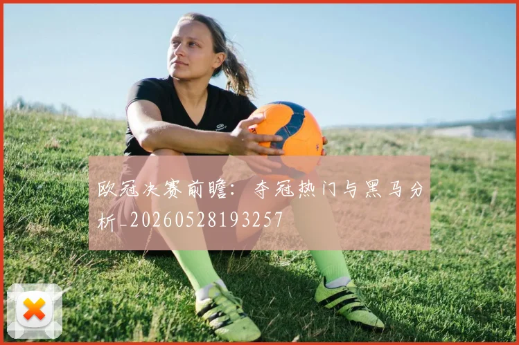 欧冠决赛前瞻：夺冠热门与黑马分析_20260528193257