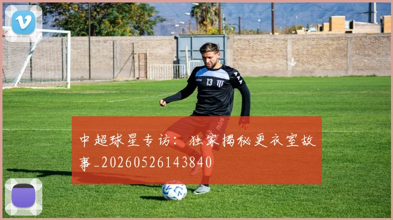中超球星专访：独家揭秘更衣室故事_20260526143840