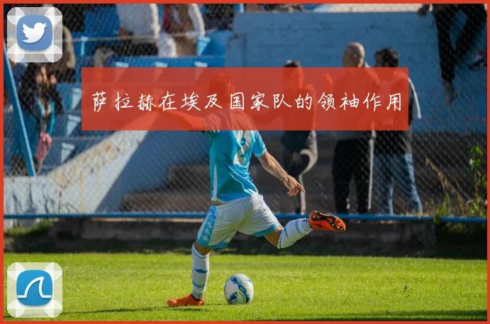萨拉赫在埃及国家队的领袖作用
