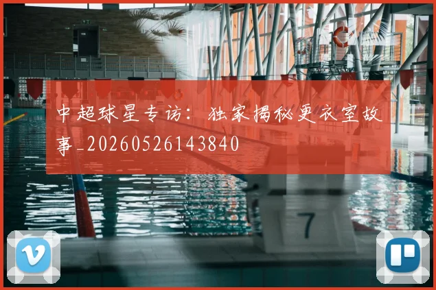 中超球星专访:独家揭秘更衣室故事_20260526143840