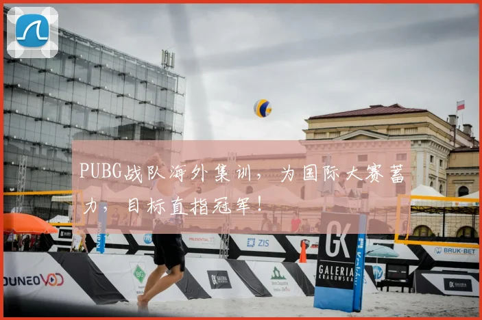 PUBG战队海外集训，为国际大赛蓄力，目标直指冠军！