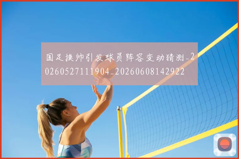 国足换帅引发球员阵容变动猜测_20260527111904_20260608142922