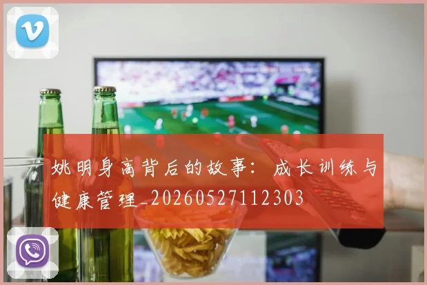 姚明身高背后的故事：成长训练与健康管理_20260527112303