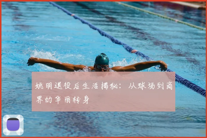姚明退役后生活揭秘：从球场到商界的华丽转身