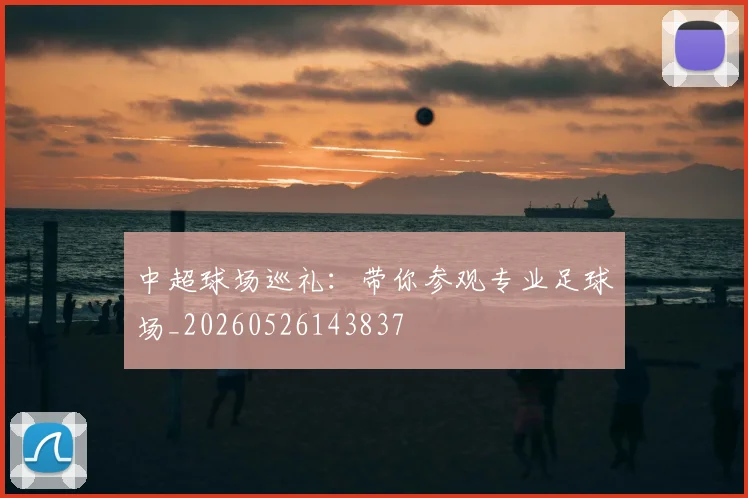 中超球场巡礼:带你参观专业足球场_20260526143837