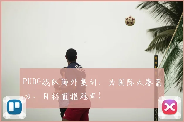 PUBG战队海外集训,为国际大赛蓄力,目标直指冠军!