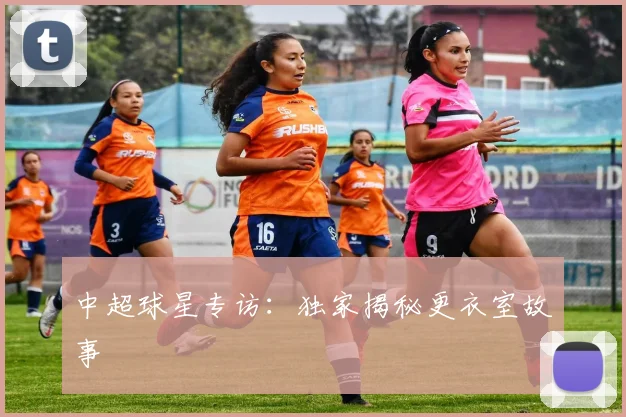 中超球星专访：独家揭秘更衣室故事