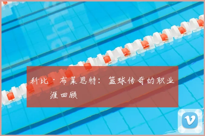 科比·布莱恩特：篮球传奇的职业生涯回顾