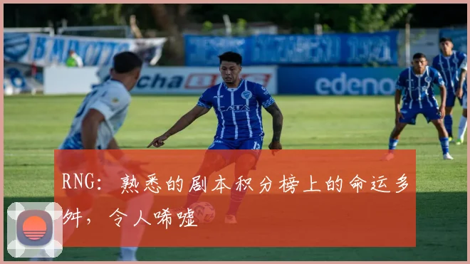 RNG:熟悉的剧本积分榜上的命运多舛,令人唏嘘