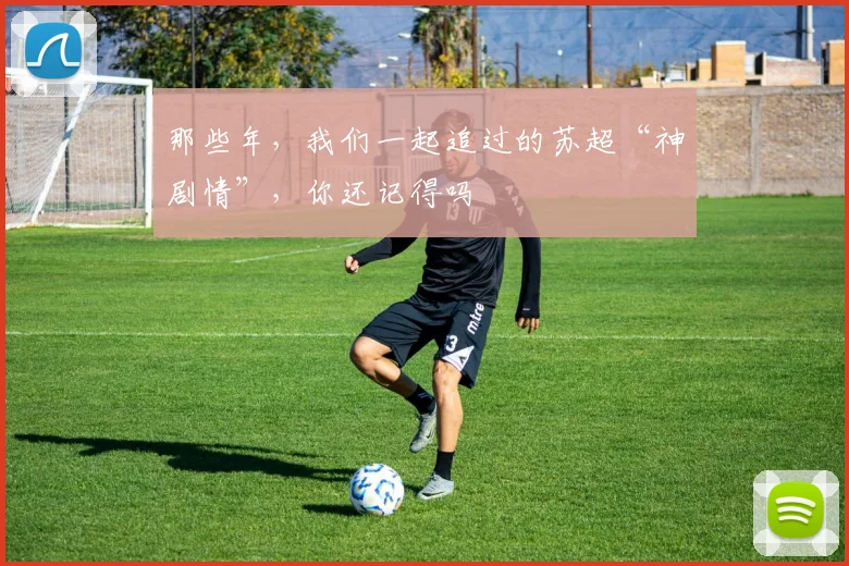 那些年，我们一起追过的苏超“神剧情”，你还记得吗