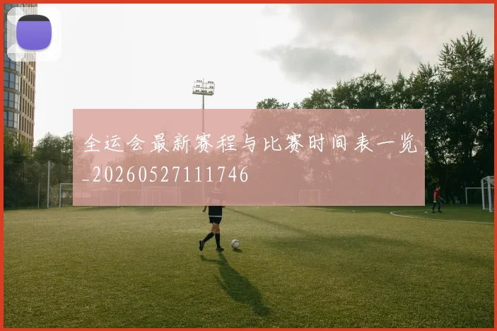 全运会最新赛程与比赛时间表一览_20260527111746