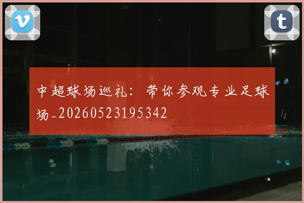 中超球场巡礼：带你参观专业足球场_20260523195342