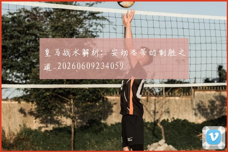 皇马战术解析:安切洛蒂的制胜之道_20260609234059