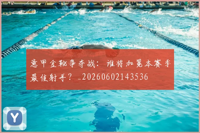 意甲金靴争夺战:谁将加冕本赛季最佳射手?_20260602143536